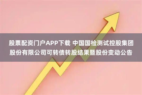 股票配资门户APP下载 中国国检测试控股集团股份有限公司可转债转股结果暨股份变动公告