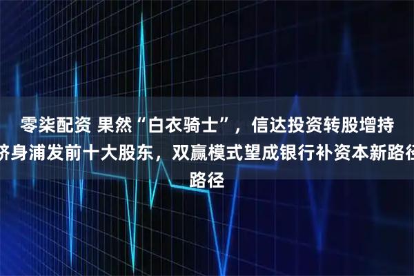 零柒配资 果然“白衣骑士”,信达投资转股增持跻身浦发前十大股东,双赢模式望成银行补资本新路径