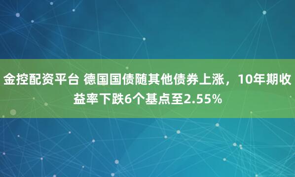 金控配资平台 德国国债随其他债券上涨，10年期收益率下跌6个基点至2.55%