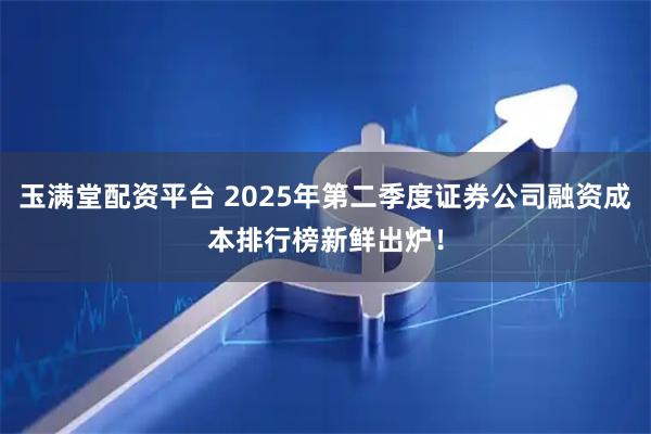 玉满堂配资平台 2025年第二季度证券公司融资成本排行榜新鲜出炉！
