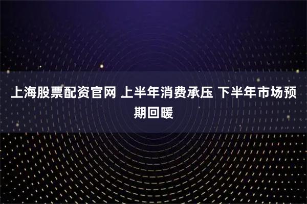 上海股票配资官网 上半年消费承压 下半年市场预期回暖