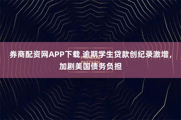 券商配资网APP下载 逾期学生贷款创纪录激增，加剧美国债务负担