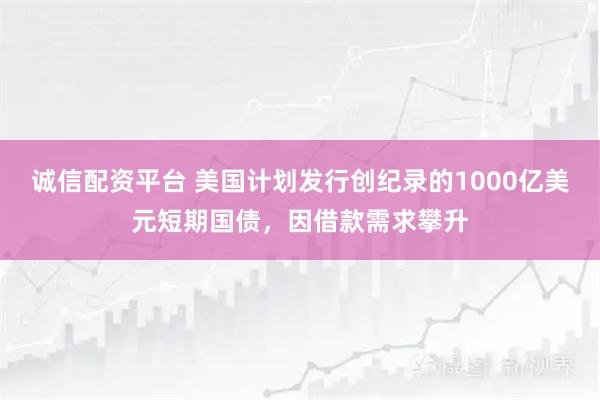 诚信配资平台 美国计划发行创纪录的1000亿美元短期国债，因借款需求攀升