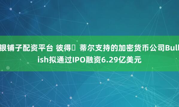 银铺子配资平台 彼得・蒂尔支持的加密货币公司Bullish拟通过IPO融资6.29亿美元