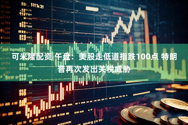 可米隆配资 午盘：美股走低道指跌100点 特朗普再次发出关税威胁
