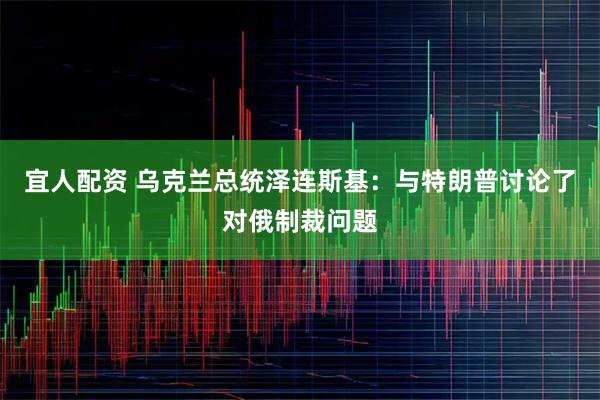 宜人配资 乌克兰总统泽连斯基：与特朗普讨论了对俄制裁问题