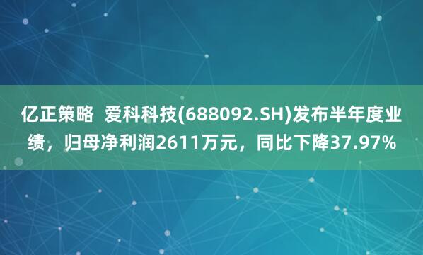 亿正策略  爱科科技(688092.SH)发布半年度业绩，归母净利润2611万元，同比下降37.97%
