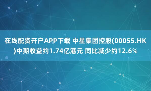 在线配资开户APP下载 中星集团控股(00055.HK)中期收益约1.74亿港元 同比减少约12.6%