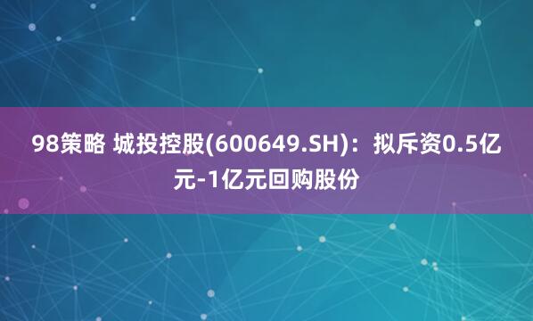 98策略 城投控股(600649.SH)：拟斥资0.5亿元-1亿元回购股份