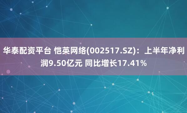 华泰配资平台 恺英网络(002517.SZ)：上半年净利润9.50亿元 同比增长17.41%