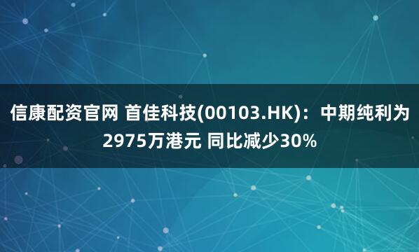 信康配资官网 首佳科技(00103.HK)：中期纯利为2975万港元 同比减少30%