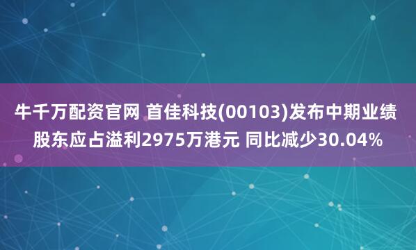 牛千万配资官网 首佳科技(00103)发布中期业绩 股东应占溢利2975万港元 同比减少30.04%