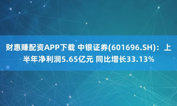 财惠赚配资APP下载 中银证券(601696.SH)：上半年净利润5.65亿元 同比增长33.13%