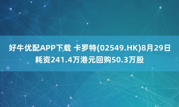 好牛优配APP下载 卡罗特(02549.HK)8月29日耗资241.4万港元回购50.3万股