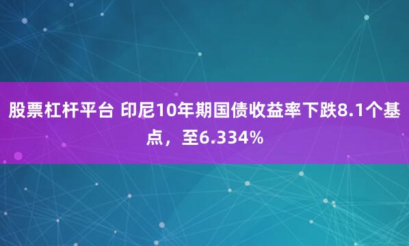 股票杠杆平台 印尼10年期国债收益率下跌8.1个基点，至6.334%