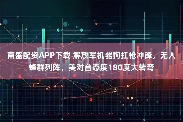 南盛配资APP下载 解放军机器狗扛枪冲锋，无人蜂群列阵，美对台态度180度大转弯