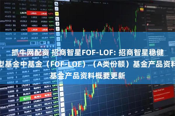 抓牛网配资 招商智星FOF-LOF: 招商智星稳健配置混合型基金中基金（FOF-LOF）（A类份额）基金产品资料概要更新