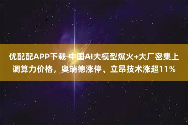 优配配APP下载 中国AI大模型爆火+大厂密集上调算力价格，奥瑞德涨停、立昂技术涨超11%