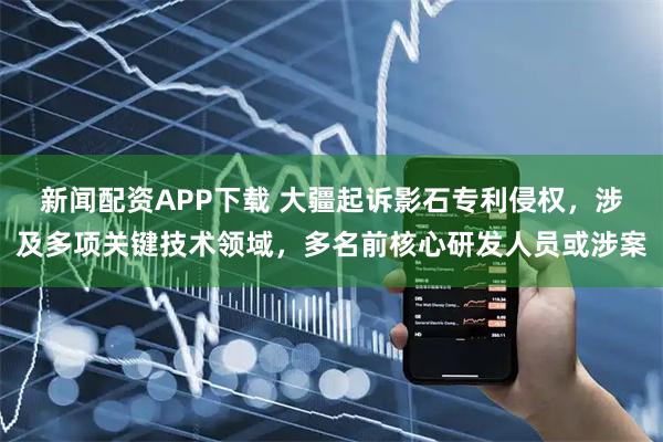 新闻配资APP下载 大疆起诉影石专利侵权，涉及多项关键技术领域，多名前核心研发人员或涉案