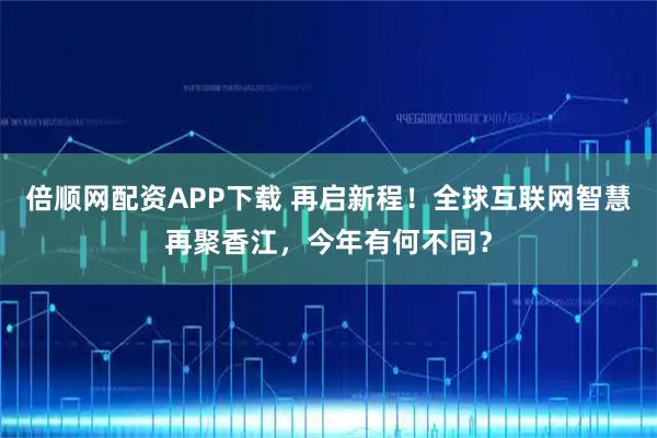 倍顺网配资APP下载 再启新程！全球互联网智慧再聚香江，今年有何不同？