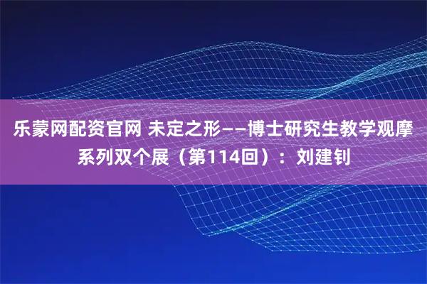 乐蒙网配资官网 未定之形——博士研究生教学观摩系列双个展（第114回）：刘建钊