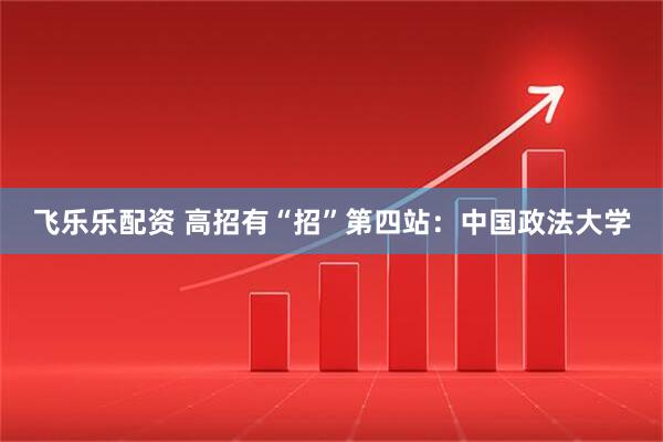 飞乐乐配资 高招有“招”第四站：中国政法大学